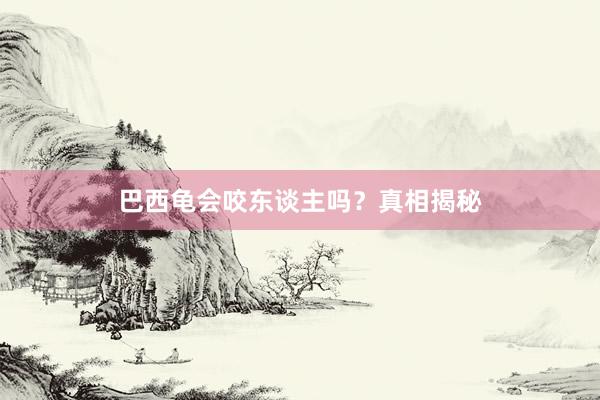 巴西龟会咬东谈主吗？真相揭秘